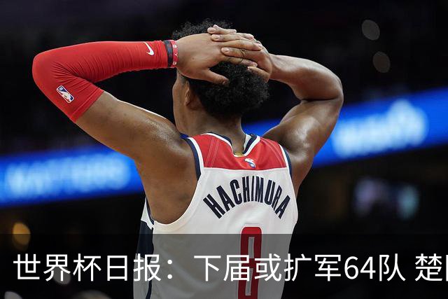 世界杯日报：下届或扩军64队 楚阿梅尼复出战西班牙
