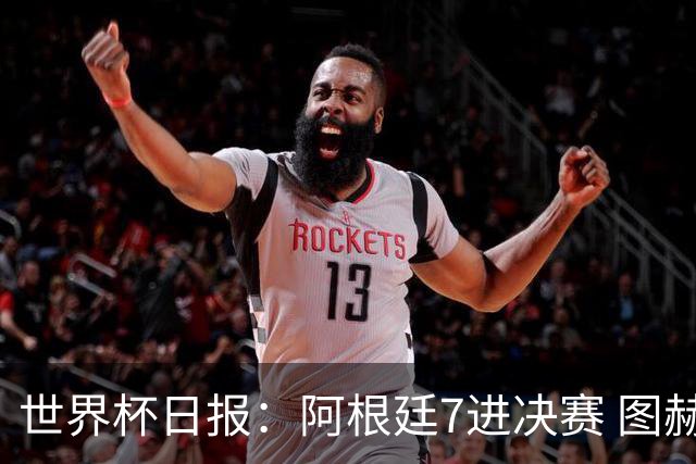 世界杯日报：阿根廷7进决赛 图赫尔将留任率队征战欧洲杯