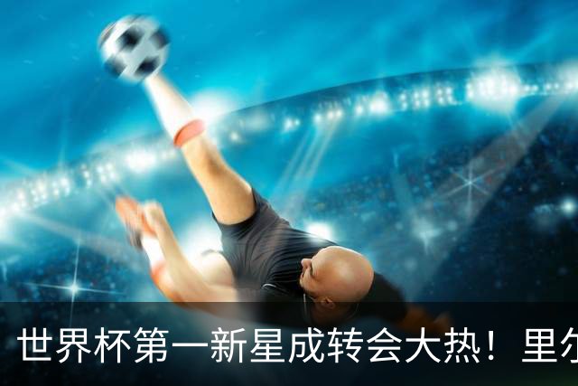 世界杯第一新星成转会大热！里尔开标价1亿欧元，曼城想买他