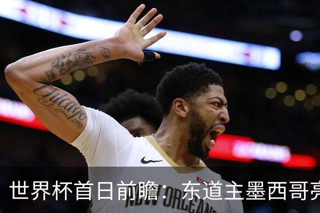 世界杯首日前瞻：东道主墨西哥亮相 亚洲球队迎首秀