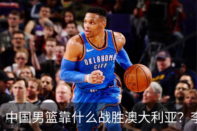 中国男篮靠什么战胜澳大利亚？李弘权赛后一席话，说到点子上