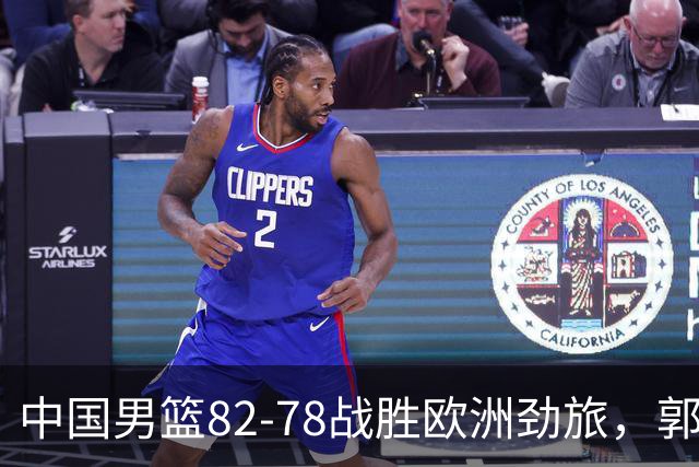 中国男篮82-78战胜欧洲劲旅，郭士强知人善用，球员评分出炉：徐昕9.9王俊杰10分