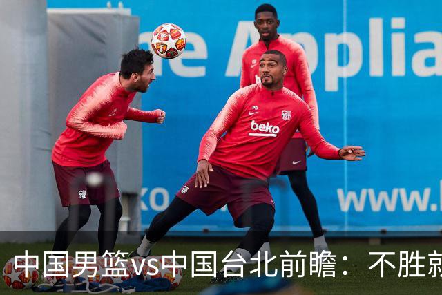 中国男篮vs中国台北前瞻：不胜就彻底出局，再战归化中锋已无退路