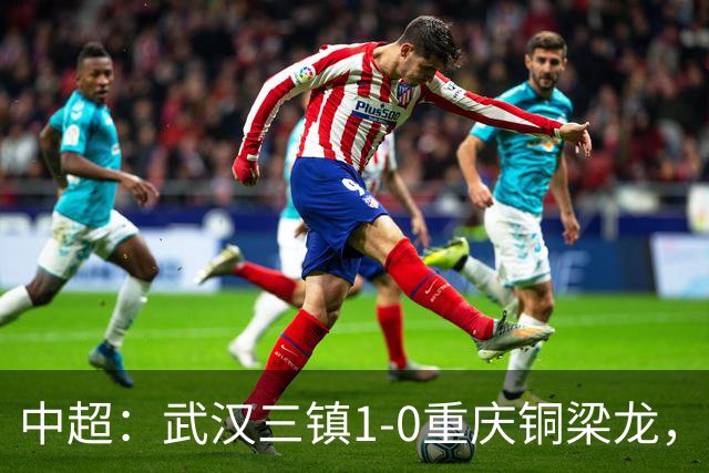 中超：武汉三镇1-0重庆铜梁龙，绍尔破门制胜