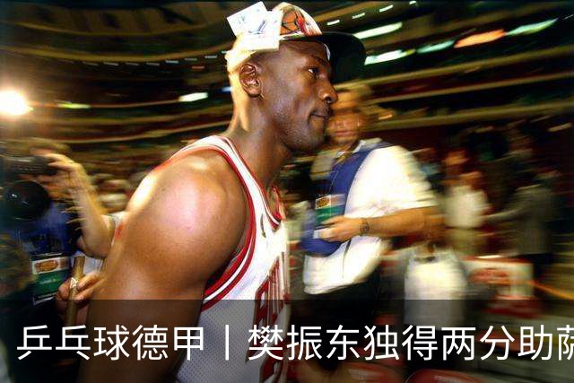 乒乓球德甲丨樊振东独得两分助萨尔布吕肯晋级决赛