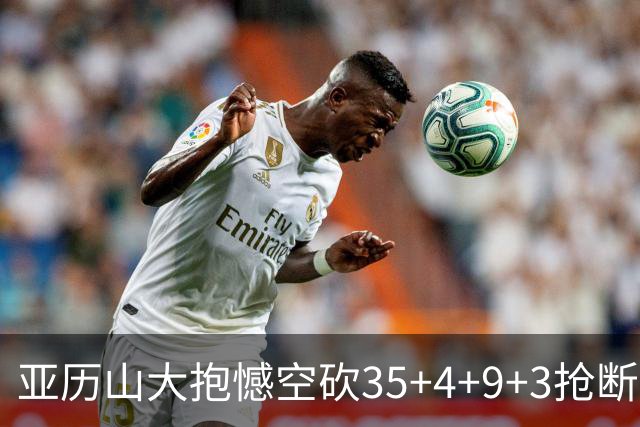 亚历山大抱憾空砍35+4+9+3抢断+1盖帽 输在让了杰威？
