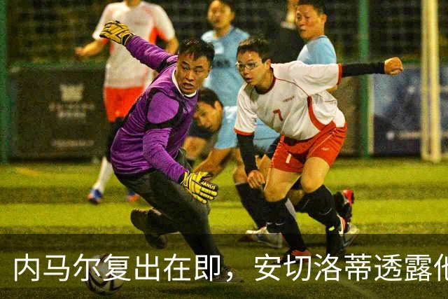 内马尔复出在即，安切洛蒂透露他将如何重塑巴西队战术