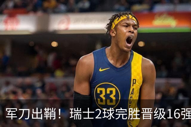 军刀出鞘！瑞士2球完胜晋级16强 时隔88年淘汰赛赢球
