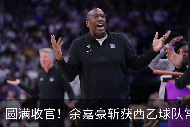 圆满收官！余嘉豪斩获西乙球队常规赛队内MVP，有望下赛季登陆西甲