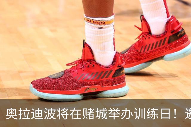 奥拉迪波将在赌城举办训练日！邀请NBA&CBA教练及高层验货