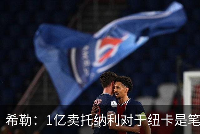希勒：1亿卖托纳利对于纽卡是笔好买卖 纽卡有钱却无法大手大脚
