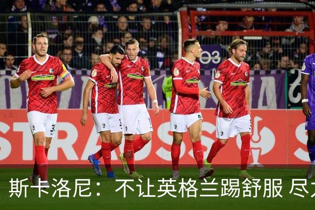 斯卡洛尼：不让英格兰踢舒服 尽力限制凯恩与贝林厄姆