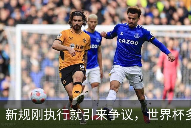 新规刚执行就引来争议，世界杯多项规则调整引赛场讨论