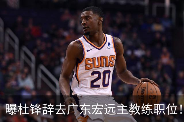 曝杜锋辞去广东宏远主教练职位！