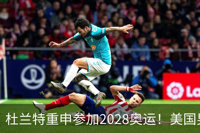 杜兰特重申参加2028奥运！美国男篮得分王放话：我会保持顶尖水平