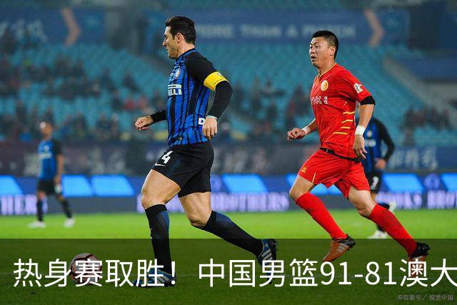 热身赛取胜！中国男篮91-81澳大利亚！王俊杰闪耀全场