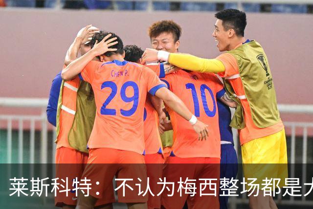 莱斯科特：不认为梅西整场都是大师级，他学会把能量留到关键时刻