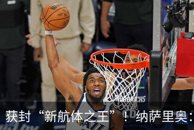 获封“新航体之王”！纳萨里奥：再签个5年合同一点问题没有！