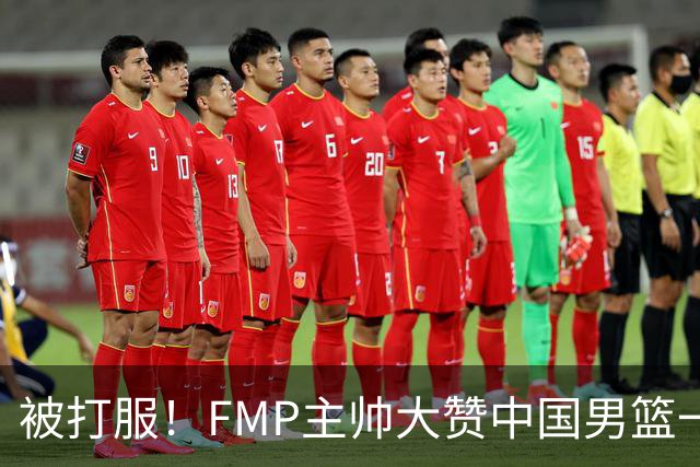 被打服！FMP主帅大赞中国男篮一人，并公开招募到FMP俱乐部打球