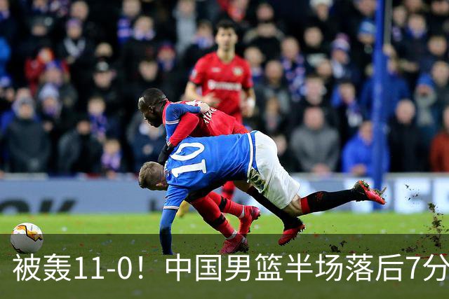 被轰11-0！中国男篮半场落后7分 徐昕王俊杰庞峥麟全轰8分