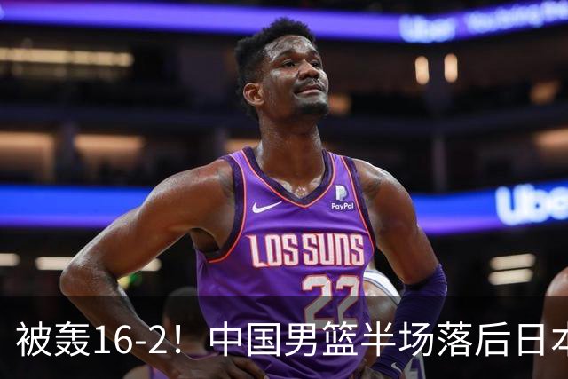 被轰16-2！中国男篮半场落后日本10分：贺希宁10分 杨瀚森5分2犯规