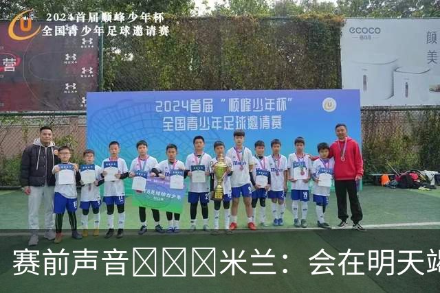 赛前声音📢📢📢米兰：会在明天竭尽全力去争取积极的结果