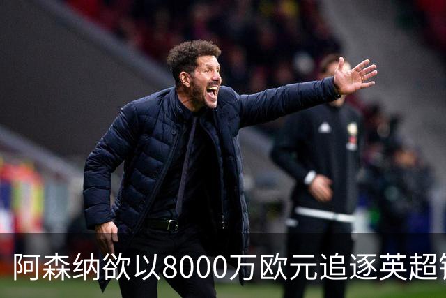 阿森纳欲以8000万欧元追逐英超银靴，西甲明星或将加盟