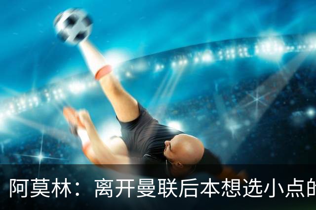 阿莫林：离开曼联后本想选小点的挑战，但执教米兰是更伟大的挑战