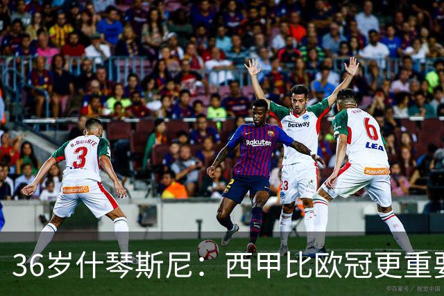 36岁什琴斯尼：西甲比欧冠更重要，稳定发挥才是王道！