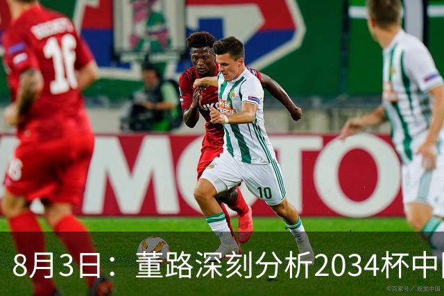 8月3日：董路深刻分析2034杯中国足球小将赛后成功秘诀