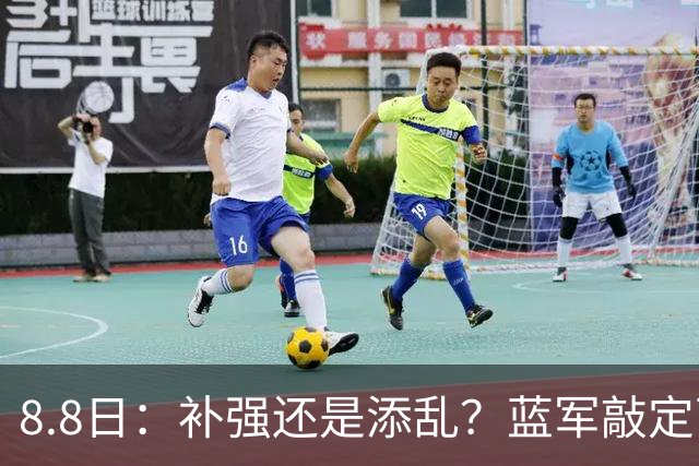 8.8日：补强还是添乱？蓝军敲定西甲左闸，臃肿大名单成为最大难题