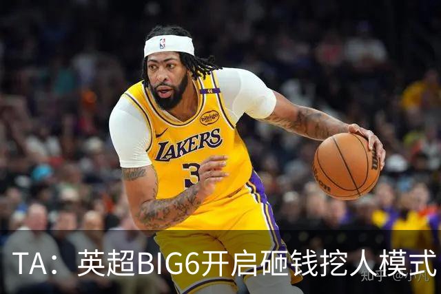 TA：英超BIG6开启砸钱挖人模式，小球队则在财政压力下艰难权衡