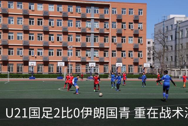 U21国足2比0伊朗国青 重在战术演练 第二场难度更大